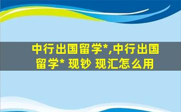 中行出国留学*
,中行出国留学*
 现钞 现汇怎么用